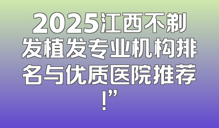 2025江西不剃发植发专业机构排名与优质医院推荐！”