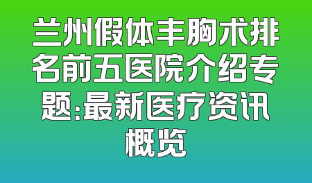 兰州假体丰胸术排名前五医院介绍专题：最新医疗资讯概览