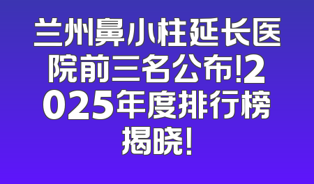 兰州鼻小柱延长医院前三名公布！2025年度排行榜揭晓！
