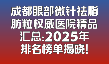 成都眼部微针祛脂肪粒权威医院精品汇总：2025年排名榜单揭晓！