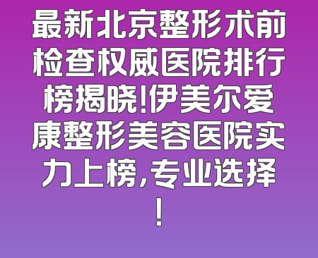 最新北京整形术前检查权威医院排行榜揭晓！伊美尔爱康整形美容医院实力上榜，专业选择！