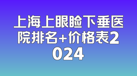 上海上眼睑下垂医院排名+价格表2024