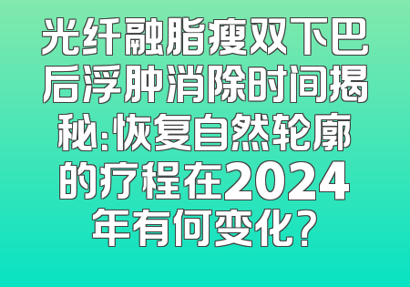 光纤融脂瘦双下巴后浮肿消除时间揭秘：恢复自然轮廓的疗程在2024年有何变化？