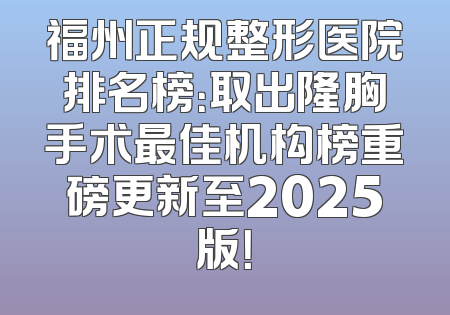 福州正规整形医院排名榜：取出隆胸手术最佳机构榜重磅更新至2025版！