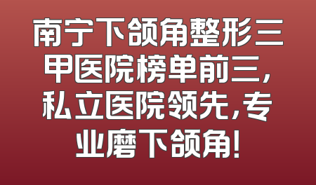 南宁下颌角整形三甲医院榜单前三，私立医院领先，专业磨下颌角！