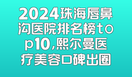 2024珠海唇鼻沟医院排名榜top10，熙尔曼医疗美容口碑出圈