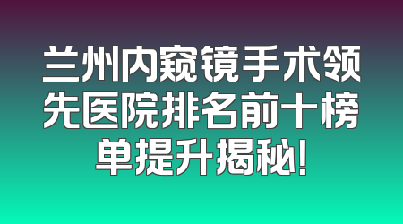 兰州内窥镜手术领先医院排名前十榜单提升揭秘！