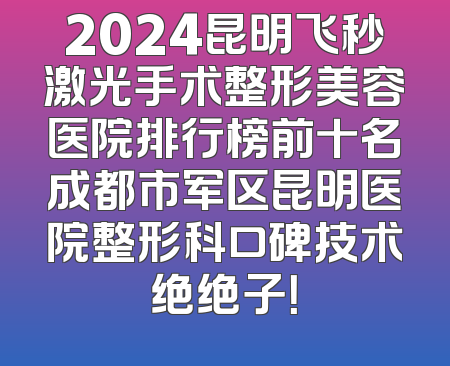 2024昆明飞秒激光手术整形美容医院排行榜前十名成都市军区昆明医院整形科口碑技术绝绝子！