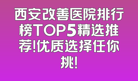 西安改善医院排行榜TOP5精选推荐！优质选择任你挑！