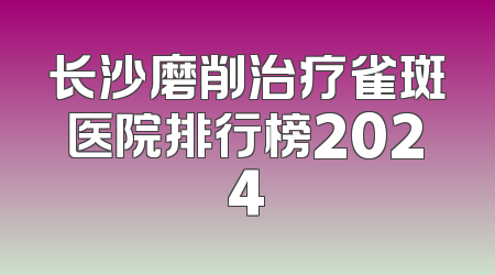 长沙磨削治疗雀斑医院排行榜2024