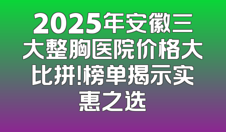 2025年安徽三大整胸医院价格大比拼！榜单揭示实惠之选