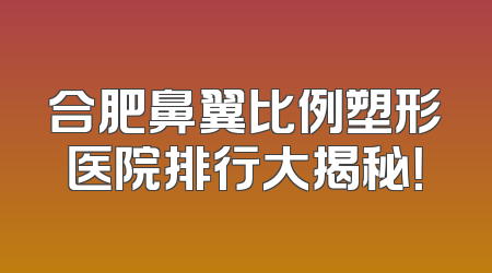 合肥鼻翼比例塑形医院排行大揭秘！