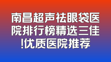 南昌超声祛眼袋医院排行榜精选三佳！优质医院推荐