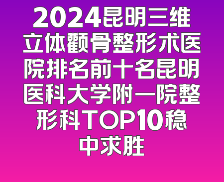 2024昆明三维立体颧骨整形术医院排名前十名昆明医科大学附一院整形科TOP10稳中求胜