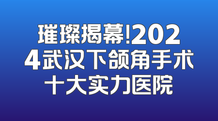 璀璨揭幕！2024武汉下颌角手术十大实力医院