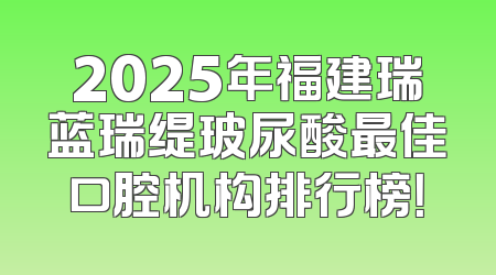 2025年福建瑞蓝瑞缇玻尿酸最佳口腔机构排行榜！