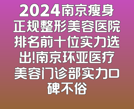 2024南京瘦身正规整形美容医院排名前十位实力选出！南京环亚医疗美容门诊部实力口碑不俗