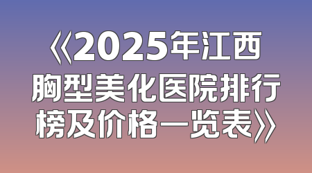 《2025年江西胸型美化医院排行榜及价格一览表》