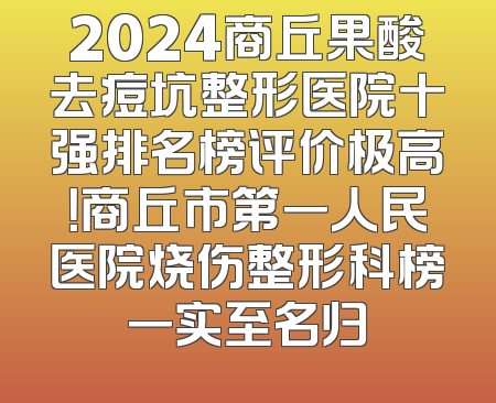 2024商丘果酸去痘坑整形医院十强排名榜评价极高！商丘市第一人民医院烧伤整形科榜一实至名归