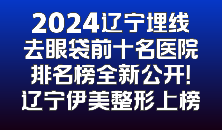 2024辽宁埋线去眼袋前十名医院排名榜全新公开！辽宁伊美整形上榜