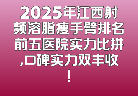 2025年江西射频溶脂瘦手臂排名前五医院实力比拼，口碑实力双丰收！