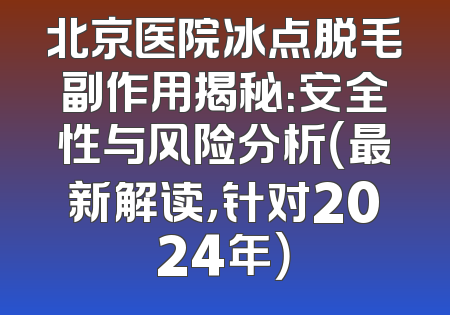 北京医院冰点脱毛副作用揭秘：安全性与风险分析（最新解读，针对2024年）