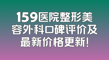 159医院整形美容外科口碑评价及最新价格更新！