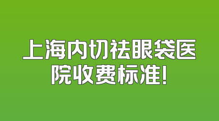 上海内切祛眼袋医院收费标准!