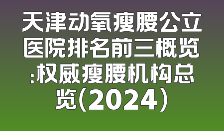 天津动氧瘦腰公立医院排名前三概览：权威瘦腰机构总览（2024）