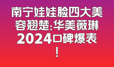 南宁娃娃脸四大美容翘楚：华美薇琳2024口碑爆表！