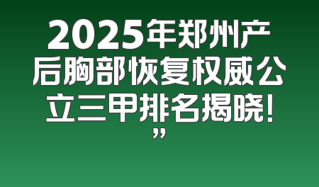 2025年郑州产后胸部恢复权威公立三甲排名揭晓！”