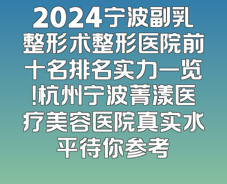 2024宁波副乳整形术整形医院前十名排名实力一览！杭州宁波菁漾医疗美容医院真实水平待你参考