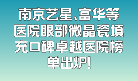 南京艺星、富华等医院眼部微晶瓷填充口碑卓越医院榜单出炉！