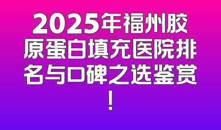 2025年福州胶原蛋白填充医院排名与口碑之选鉴赏！