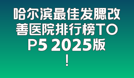 哈尔滨最佳发腮改善医院排行榜TOP5 2025版！