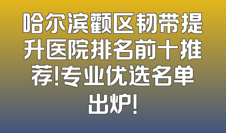 哈尔滨颧区韧带提升医院排名前十推荐！专业优选名单出炉！