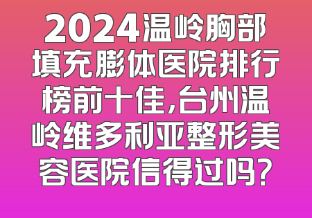 2024温岭胸部填充膨体医院排行榜前十佳，台州温岭维多利亚整形美容医院信得过吗？
