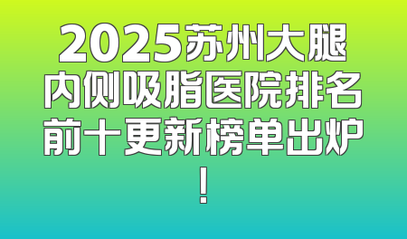 2025苏州大腿内侧吸脂医院排名前十更新榜单出炉！