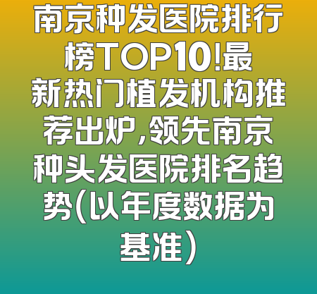 南京种发医院排行榜TOP10！最新热门植发机构推荐出炉，领先南京种头发医院排名趋势（以年度数据为基准）