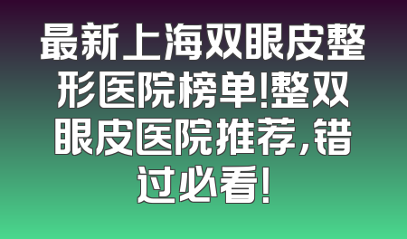 最新上海双眼皮整形医院榜单！整双眼皮医院推荐，错过必看！
