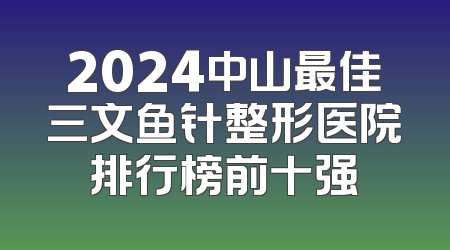 2024中山最佳三文鱼针整形医院排行榜前十强