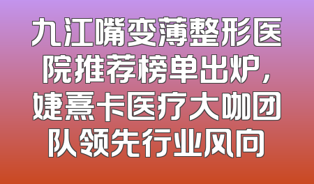 九江嘴变薄整形医院推荐榜单出炉，婕熹卡医疗大咖团队领先行业风向