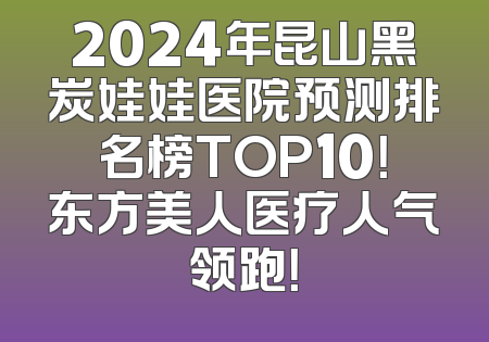 2024年昆山黑炭娃娃医院预测排名榜TOP10！东方美人医疗人气领跑！