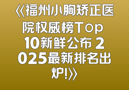 《福州小胸矫正医院权威榜Top 10新鲜公布 2025最新排名出炉!》
