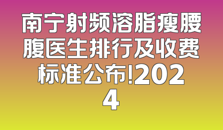 南宁射频溶脂瘦腰腹医生排行及收费标准公布!2024