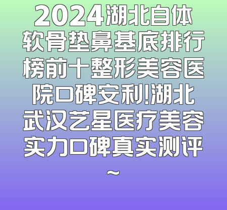 2024湖北自体软骨垫鼻基底排行榜前十整形美容医院口碑安利！湖北武汉艺星医疗美容实力口碑真实测评~