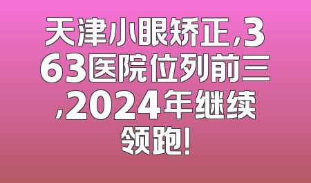 天津小眼矫正，363医院位列前三，2024年继续领跑！