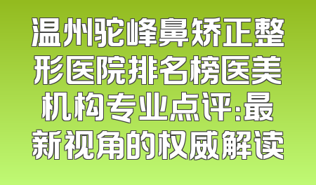 温州驼峰鼻矫正整形医院排名榜医美机构专业点评：最新视角的权威解读