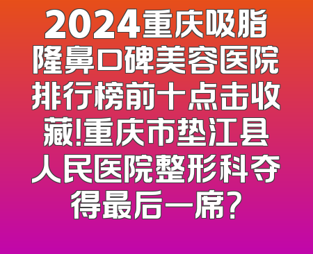2024重庆吸脂隆鼻口碑美容医院排行榜前十点击收藏！重庆市垫江县人民医院整形科夺得最后一席？