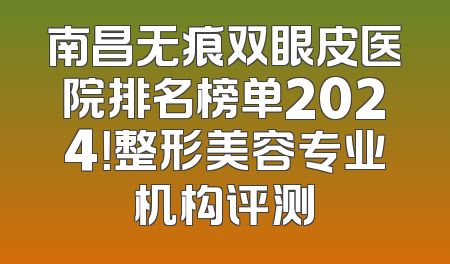 南昌无痕双眼皮医院排名榜单2024！整形美容专业机构评测